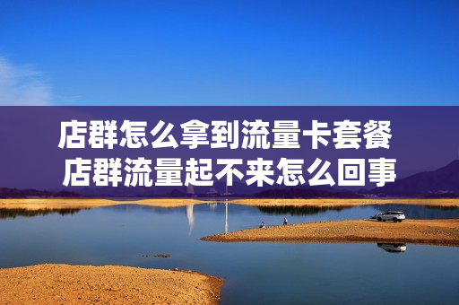 店群怎么拿到流量卡套餐 店群流量起不来怎么回事