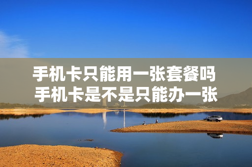 手机卡只能用一张套餐吗 手机卡是不是只能办一张