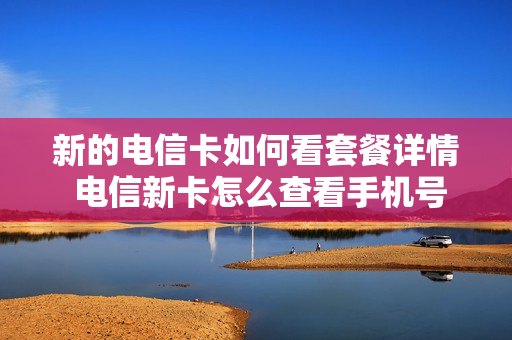 新的电信卡如何看套餐详情 电信新卡怎么查看手机号码