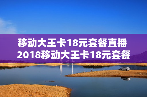 移动大王卡18元套餐直播 2018移动大王卡18元套餐1天800mb