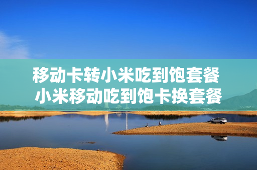 移动卡转小米吃到饱套餐 小米移动吃到饱卡换套餐