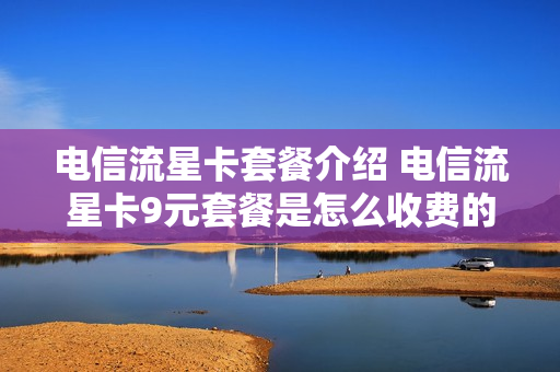 电信流星卡套餐介绍 电信流星卡9元套餐是怎么收费的