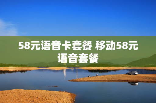 58元语音卡套餐 移动58元语音套餐