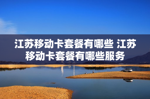 江苏移动卡套餐有哪些 江苏移动卡套餐有哪些服务