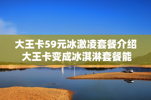 大王卡59元冰激凌套餐介绍 大王卡变成冰淇淋套餐能变回去吗