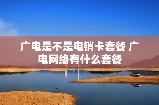 广电是不是电销卡套餐 广电网络有什么套餐