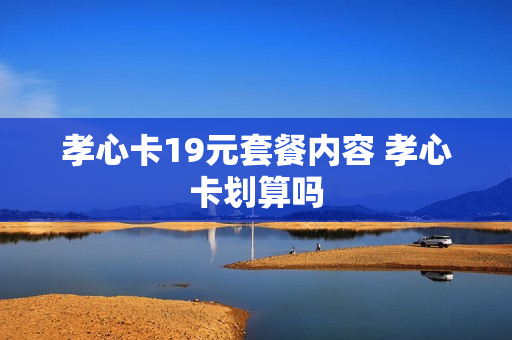 孝心卡19元套餐内容 孝心卡划算吗