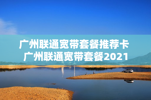广州联通宽带套餐推荐卡 广州联通宽带套餐2021