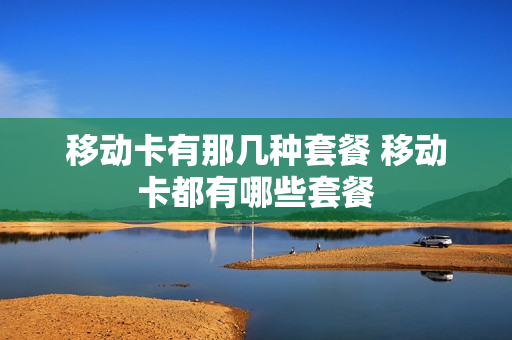 移动卡有那几种套餐 移动卡都有哪些套餐