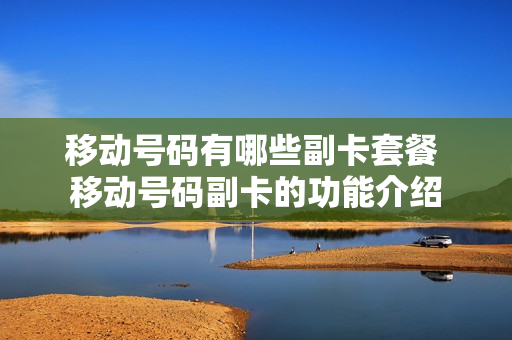 移动号码有哪些副卡套餐 移动号码副卡的功能介绍