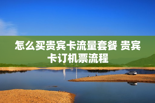 怎么买贵宾卡流量套餐 贵宾卡订机票流程