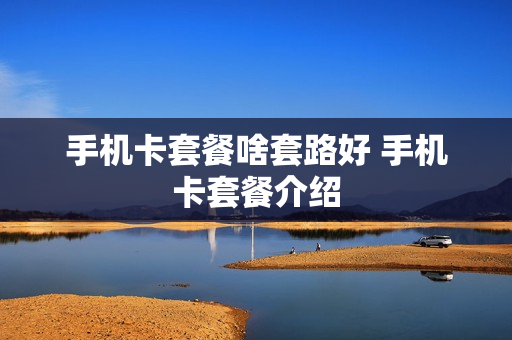 手机卡套餐啥套路好 手机卡套餐介绍