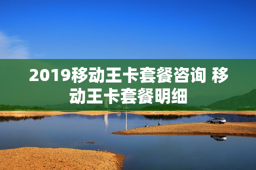 2019移动王卡套餐咨询 移动王卡套餐明细