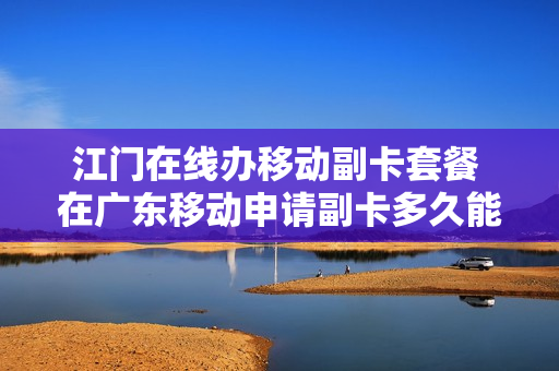 江门在线办移动副卡套餐 在广东移动申请副卡多久能拿到