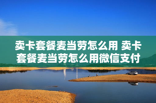 卖卡套餐麦当劳怎么用 卖卡套餐麦当劳怎么用微信支付