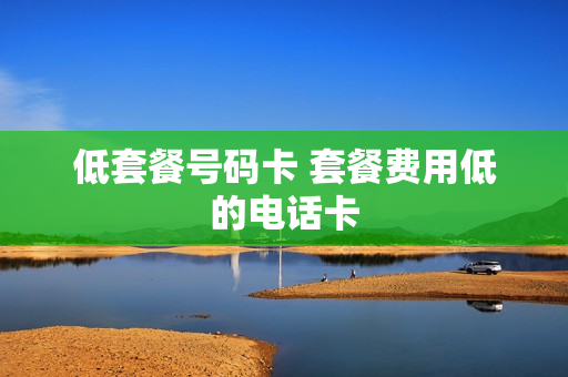 低套餐号码卡 套餐费用低的电话卡