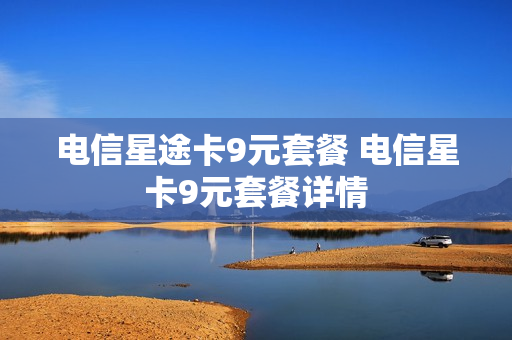 电信星途卡9元套餐 电信星卡9元套餐详情
