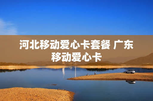 河北移动爱心卡套餐 广东移动爱心卡