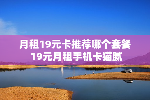月租19元卡推荐哪个套餐 19元月租手机卡猫腻