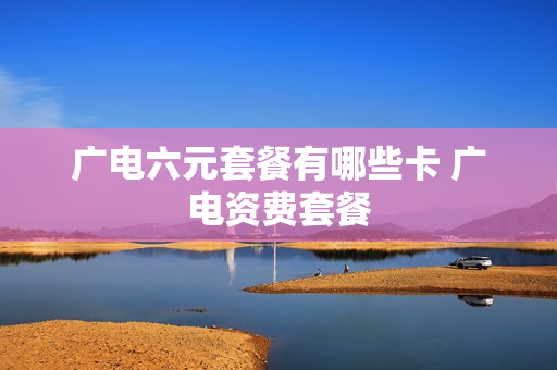 广电六元套餐有哪些卡 广电资费套餐