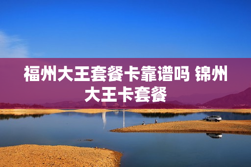 福州大王套餐卡靠谱吗 锦州大王卡套餐