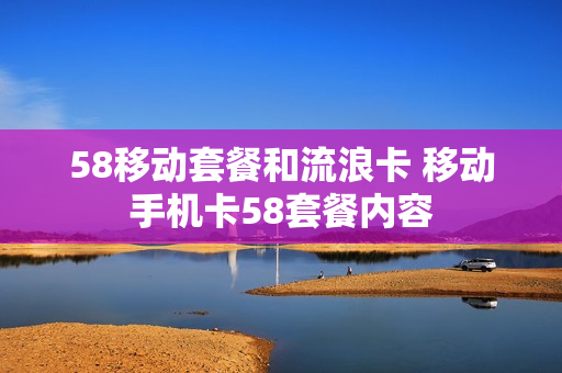 58移动套餐和流浪卡 移动手机卡58套餐内容
