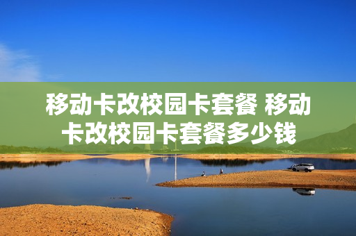 移动卡改校园卡套餐 移动卡改校园卡套餐多少钱
