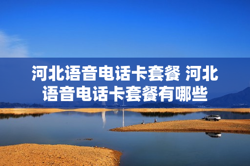 河北语音电话卡套餐 河北语音电话卡套餐有哪些