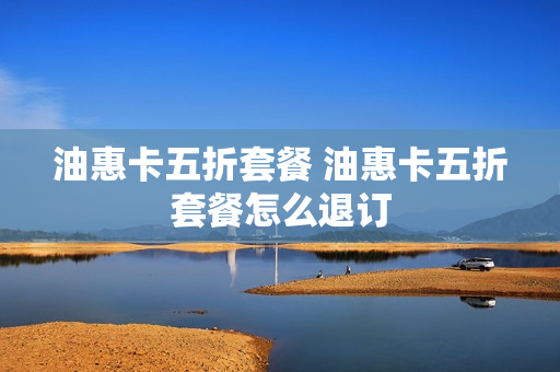 油惠卡五折套餐 油惠卡五折套餐怎么退订