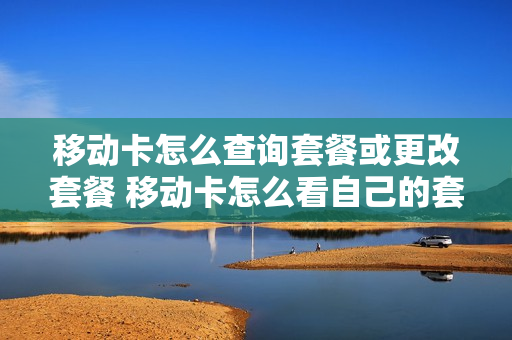 移动卡怎么查询套餐或更改套餐 移动卡怎么看自己的套餐详情