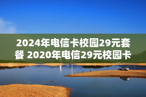 2024年电信卡校园29元套餐 2020年电信29元校园卡