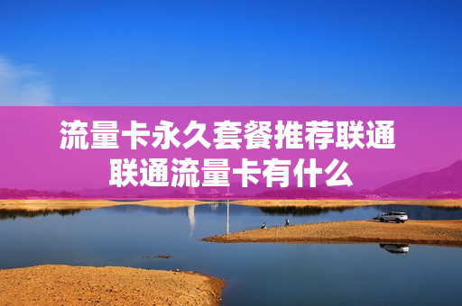 流量卡永久套餐推荐联通 联通流量卡有什么