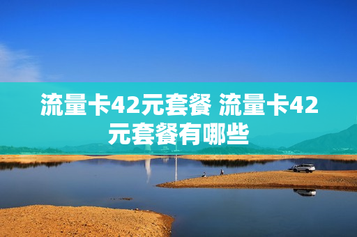 流量卡42元套餐 流量卡42元套餐有哪些