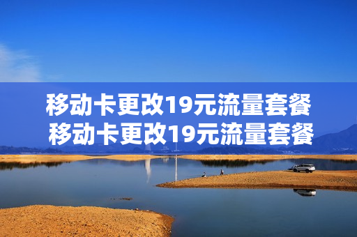 移动卡更改19元流量套餐 移动卡更改19元流量套餐怎么改