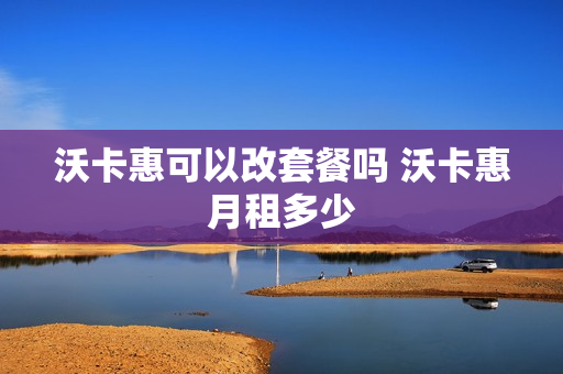 沃卡惠可以改套餐吗 沃卡惠月租多少