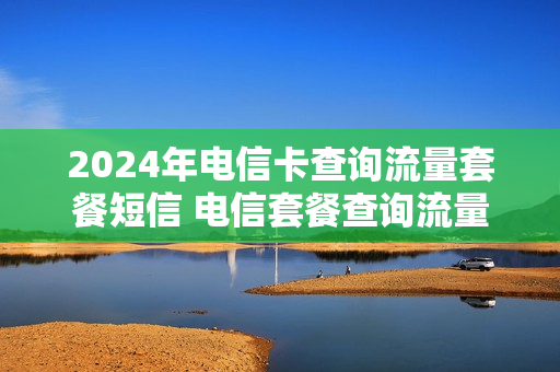 2024年电信卡查询流量套餐短信 电信套餐查询流量发什么短信