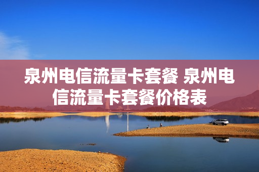泉州电信流量卡套餐 泉州电信流量卡套餐价格表