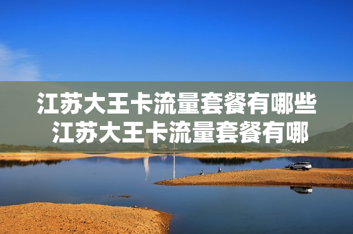 江苏大王卡流量套餐有哪些 江苏大王卡流量套餐有哪些内容