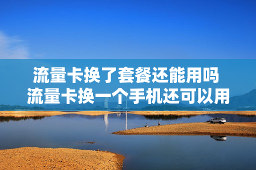 流量卡换了套餐还能用吗 流量卡换一个手机还可以用吗