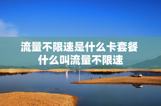 流量不限速是什么卡套餐 什么叫流量不限速