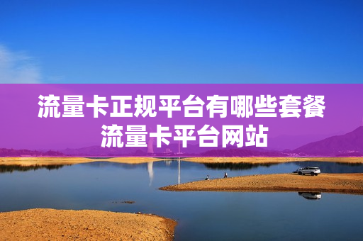 流量卡正规平台有哪些套餐 流量卡平台网站