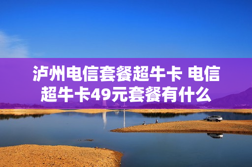 泸州电信套餐超牛卡 电信超牛卡49元套餐有什么