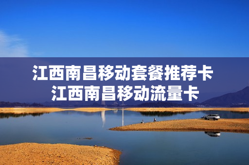江西南昌移动套餐推荐卡 江西南昌移动流量卡