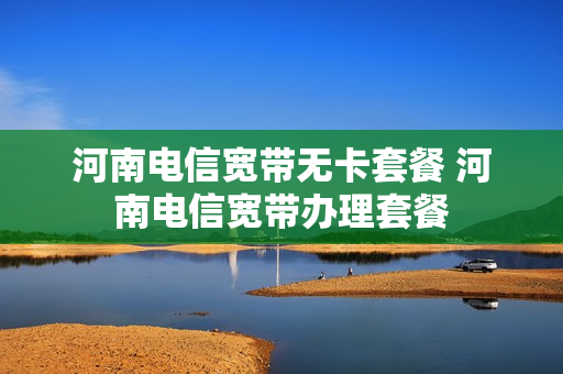 河南电信宽带无卡套餐 河南电信宽带办理套餐