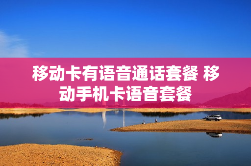 移动卡有语音通话套餐 移动手机卡语音套餐