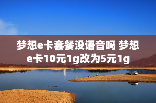 梦想e卡套餐没语音吗 梦想e卡10元1g改为5元1g