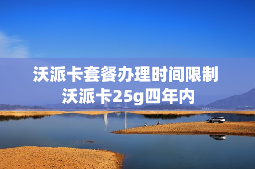 沃派卡套餐办理时间限制 沃派卡25g四年内