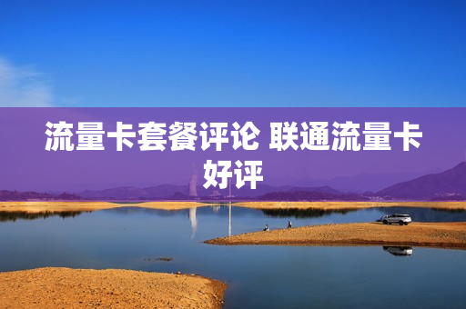 流量卡套餐评论 联通流量卡好评