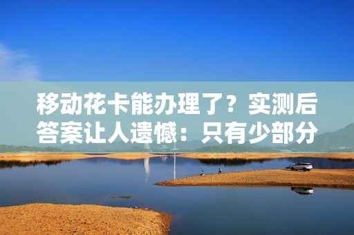 移动花卡能办理了？实测后答案让人遗憾：只有少部分人可以