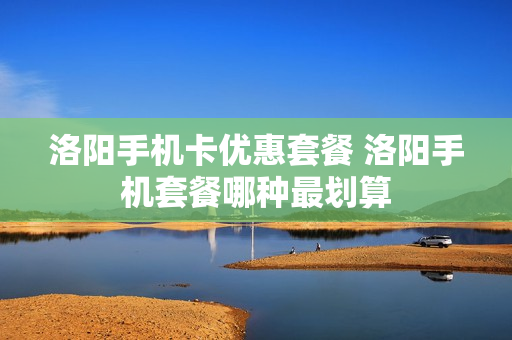 洛阳手机卡优惠套餐 洛阳手机套餐哪种最划算